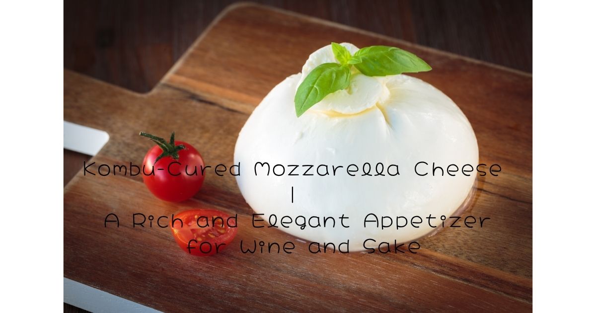 Kombu-Cured Mozzarella Cheese | A Rich and Elegant Appetizer for Wine and Sake